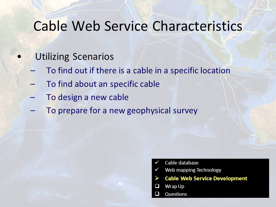 Cable database Web mapping Technology  Cable Web Service Development  Wrap Up  Questions Cable Web Service Characteristics Utilizing Scenarios –To find out if there is a cable in a specific location –To find about an specific cable –To design a new cable –To prepare for a new geophysical survey