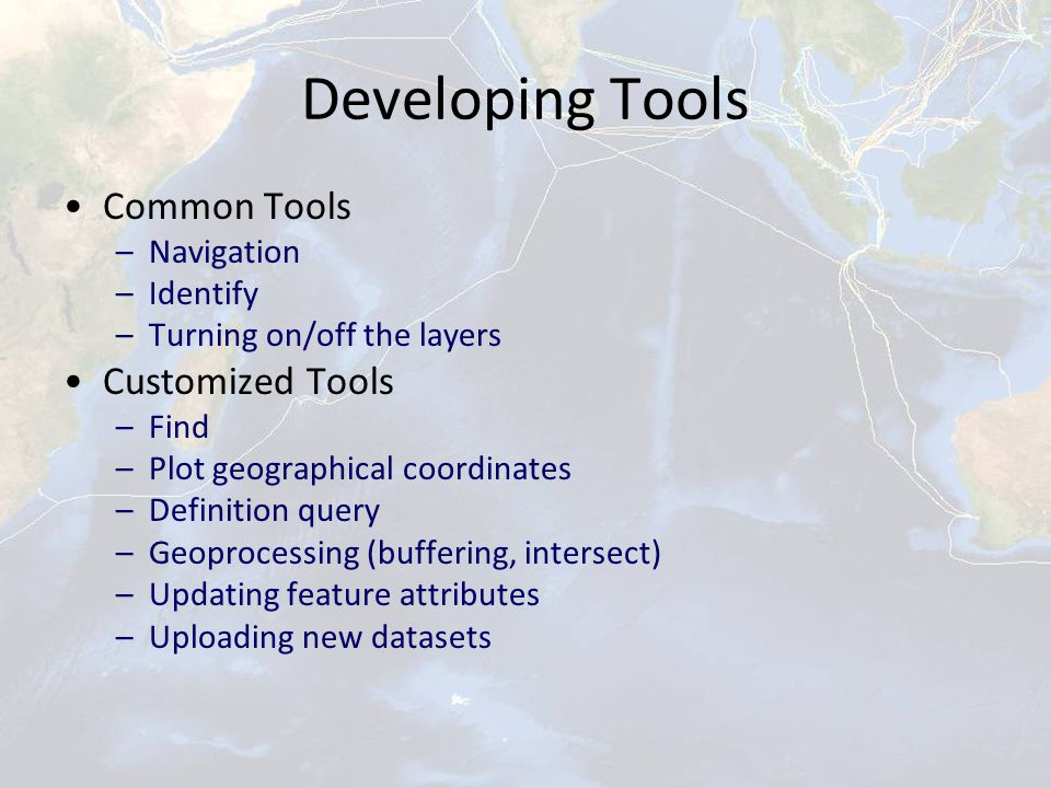Developing Tools Common Tools –Navigation –Identify –Turning on/off the layers Customized Tools –Find –Plot geographical coordinates –Definition query –Geoprocessing (buffering, intersect) –Updating feature attributes –Uploading new datasets