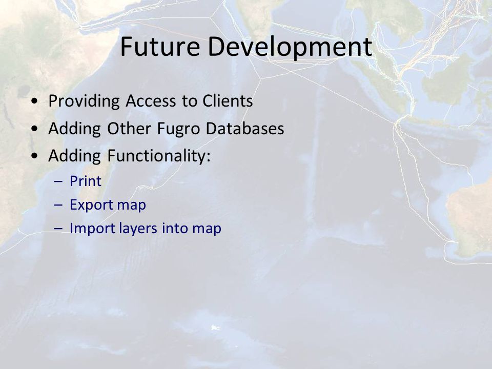 Future Development Providing Access to Clients Adding Other Fugro Databases Adding Functionality: –Print –Export map –Import layers into map