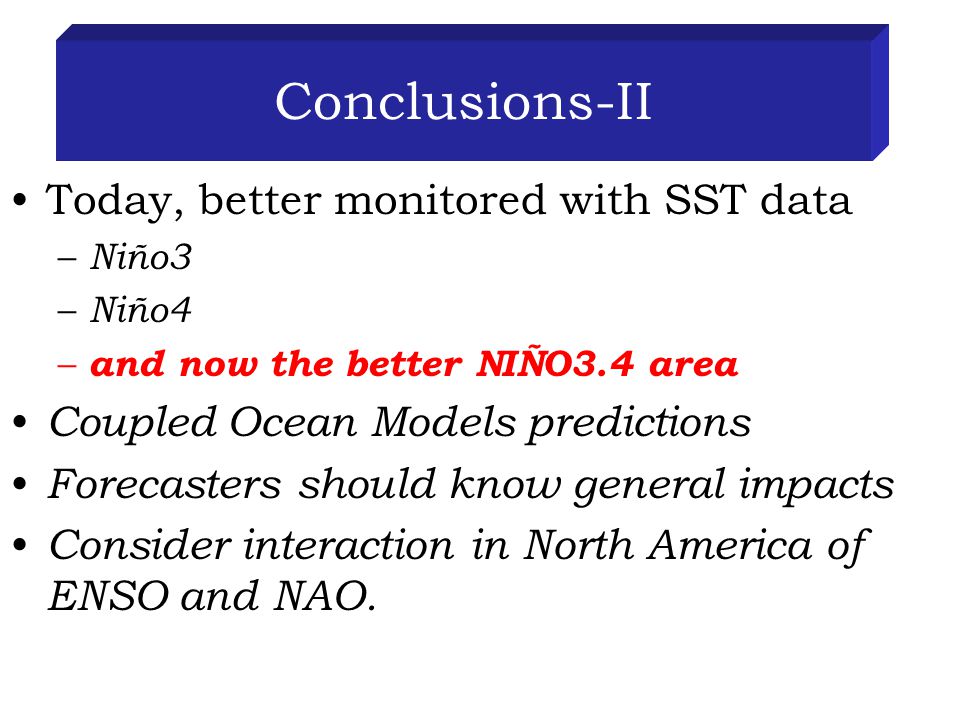 Conclusions-II Today, better monitored with SST data – Niño3 – Niño4 – and now the better NIÑO3.4 area Coupled Ocean Models predictions Forecasters should know general impacts Consider interaction in North America of ENSO and NAO.