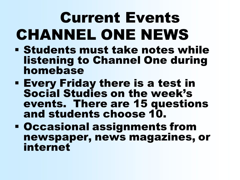 Current Events CHANNEL ONE NEWS  Students must take notes while listening to Channel One during homebase  Every Friday there is a test in Social Studies on the week’s events.