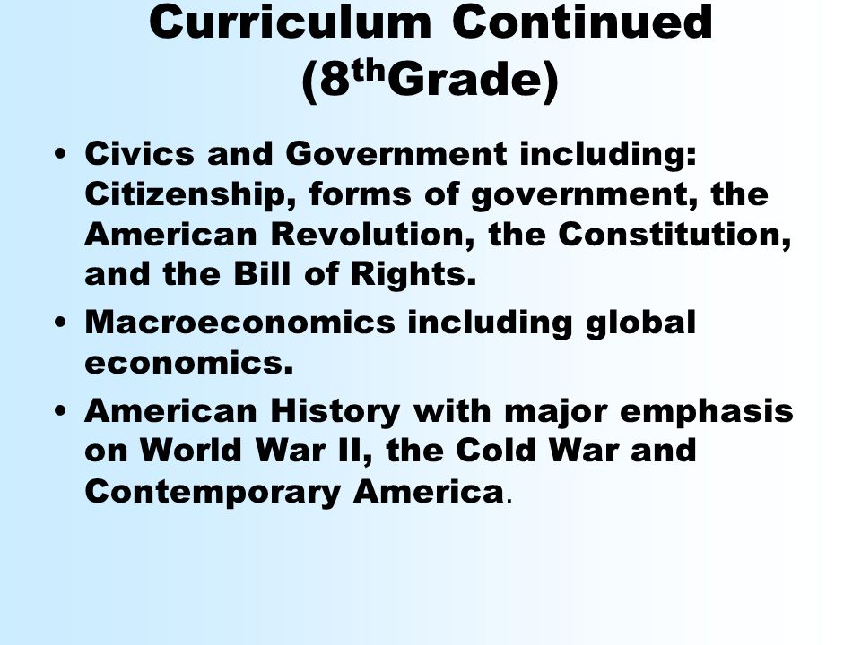 Curriculum Continued (8 th Grade) Civics and Government including: Citizenship, forms of government, the American Revolution, the Constitution, and the Bill of Rights.