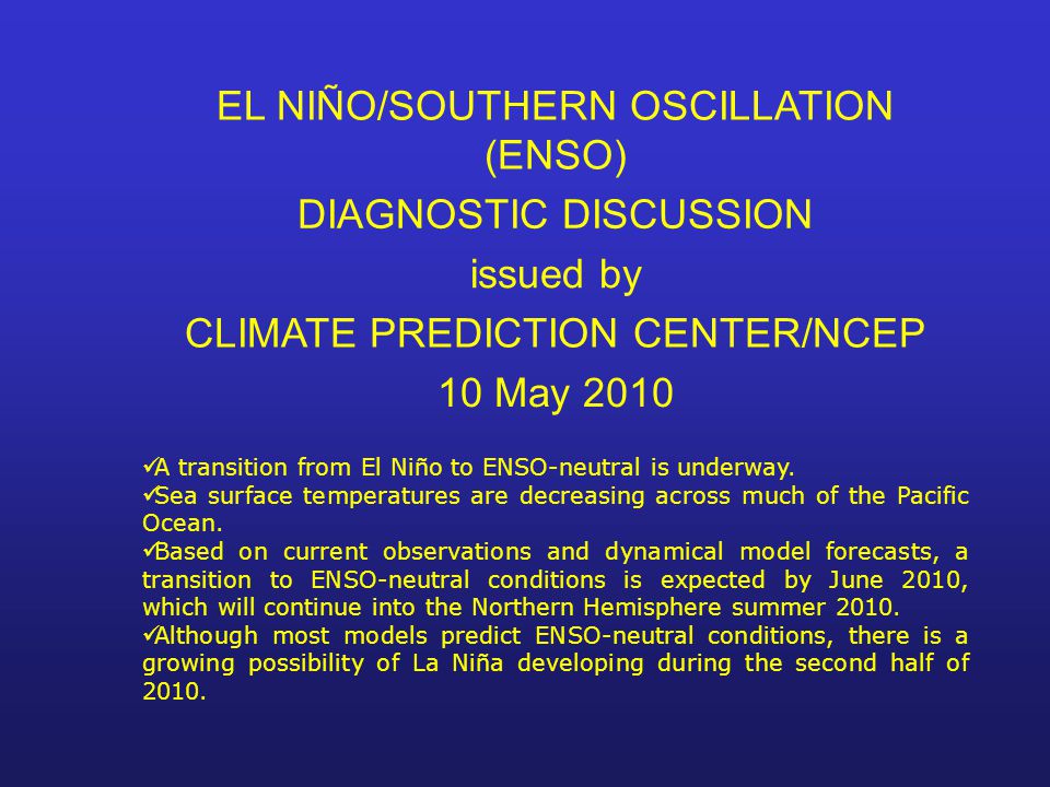 EL NIÑO/SOUTHERN OSCILLATION (ENSO) DIAGNOSTIC DISCUSSION issued by CLIMATE PREDICTION CENTER/NCEP 10 May 2010 A transition from El Niño to ENSO-neutral is underway.