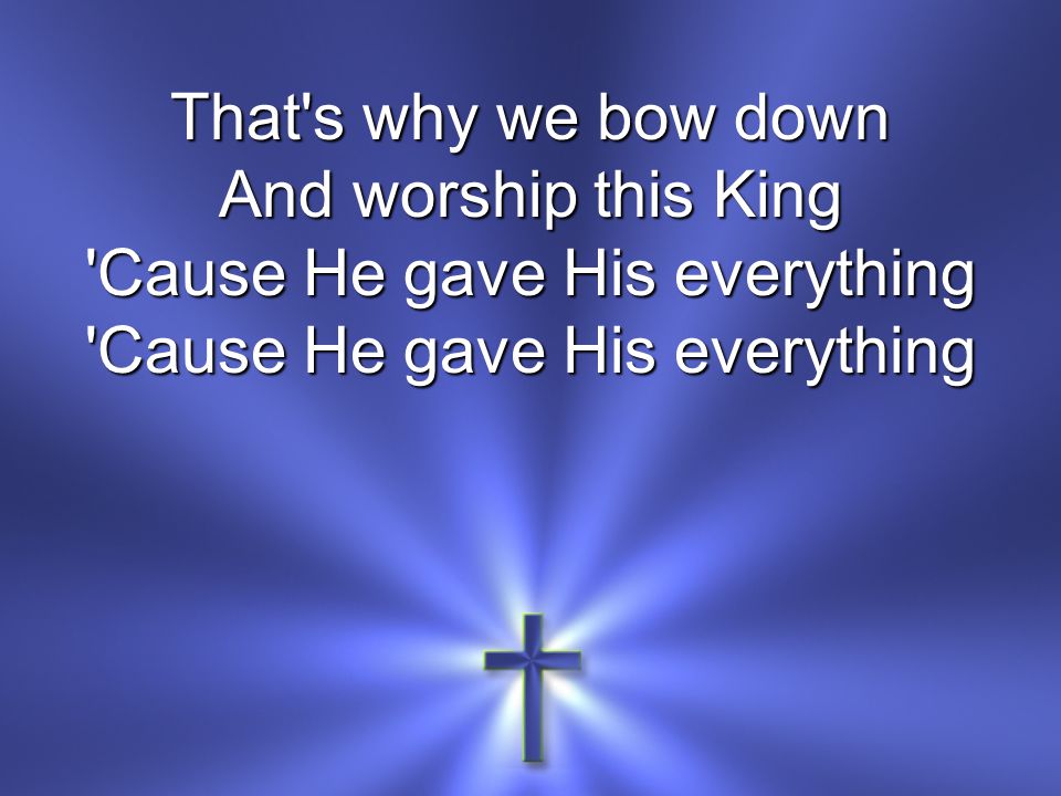 That s why we bow down And worship this King Cause He gave His everything