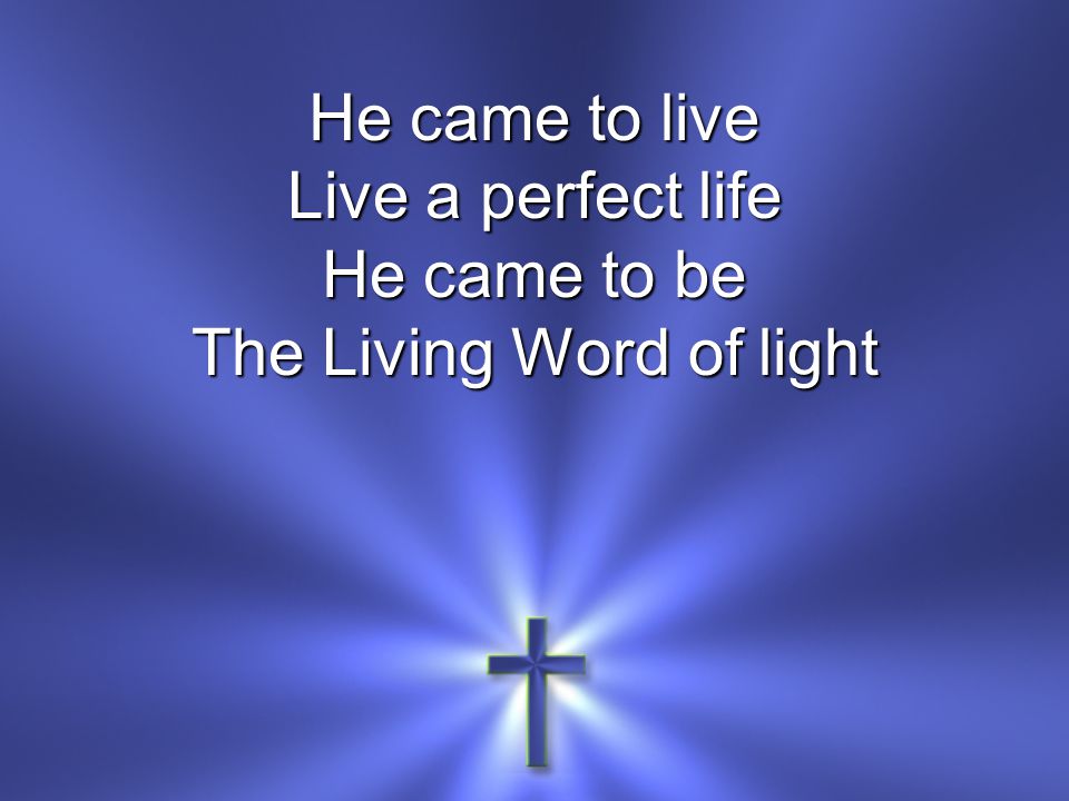 He came to live Live a perfect life He came to be The Living Word of light