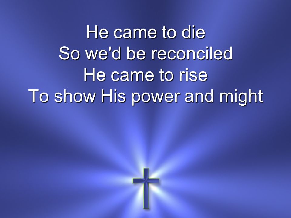 He came to die So we d be reconciled He came to rise To show His power and might