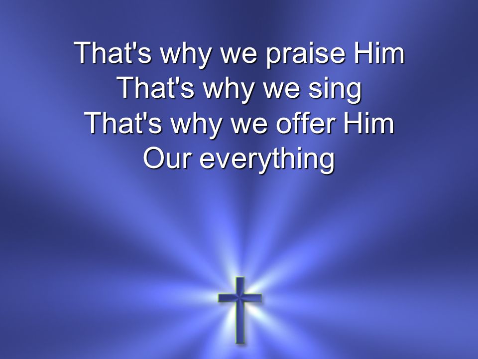 That s why we praise Him That s why we sing That s why we offer Him Our everything