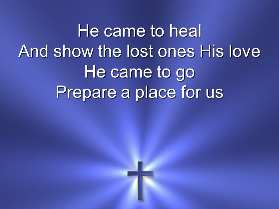 He came to heal And show the lost ones His love He came to go Prepare a place for us