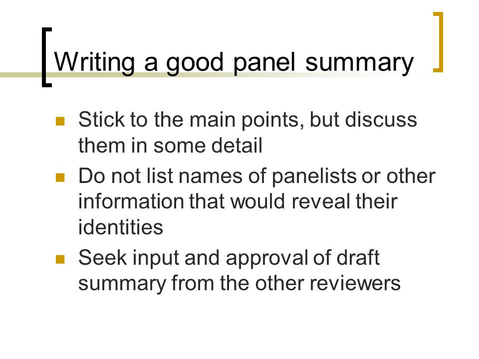 Writing a good panel summary Stick to the main points, but discuss them in some detail Do not list names of panelists or other information that would reveal their identities Seek input and approval of draft summary from the other reviewers