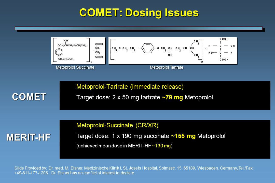 COMET: Dosing Issues Metoprolol-Tartrate (immediate release) Target dose: 2 x 50 mg tartrate ~78 mg Metoprolol Metoprolol-Succinate (CR/XR) Target dose: 1 x 190 mg succinate ~155 mg Metoprolol (achieved mean dose in MERIT-HF ~130 mg) COMET MERIT-HF Metoprolol Tartrate Metoprolol Succinate Slide Provided by: Dr.