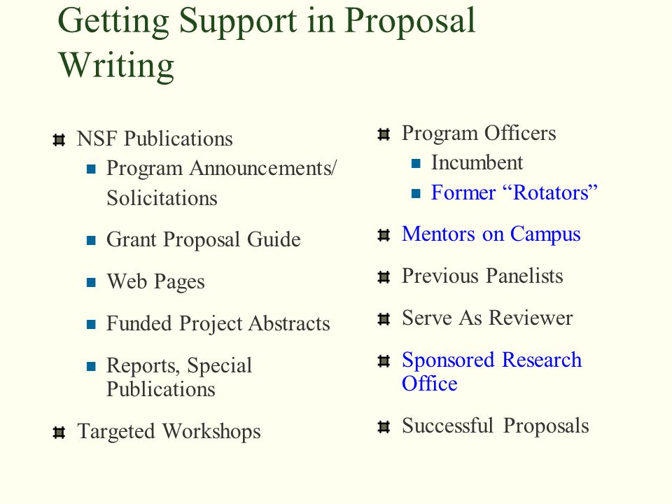 Getting Support in Proposal Writing NSF Publications Program Announcements/ Solicitations Grant Proposal Guide Web Pages Funded Project Abstracts Reports, Special Publications Targeted Workshops Program Officers Incumbent Former Rotators Mentors on Campus Previous Panelists Serve As Reviewer Sponsored Research Office Successful Proposals