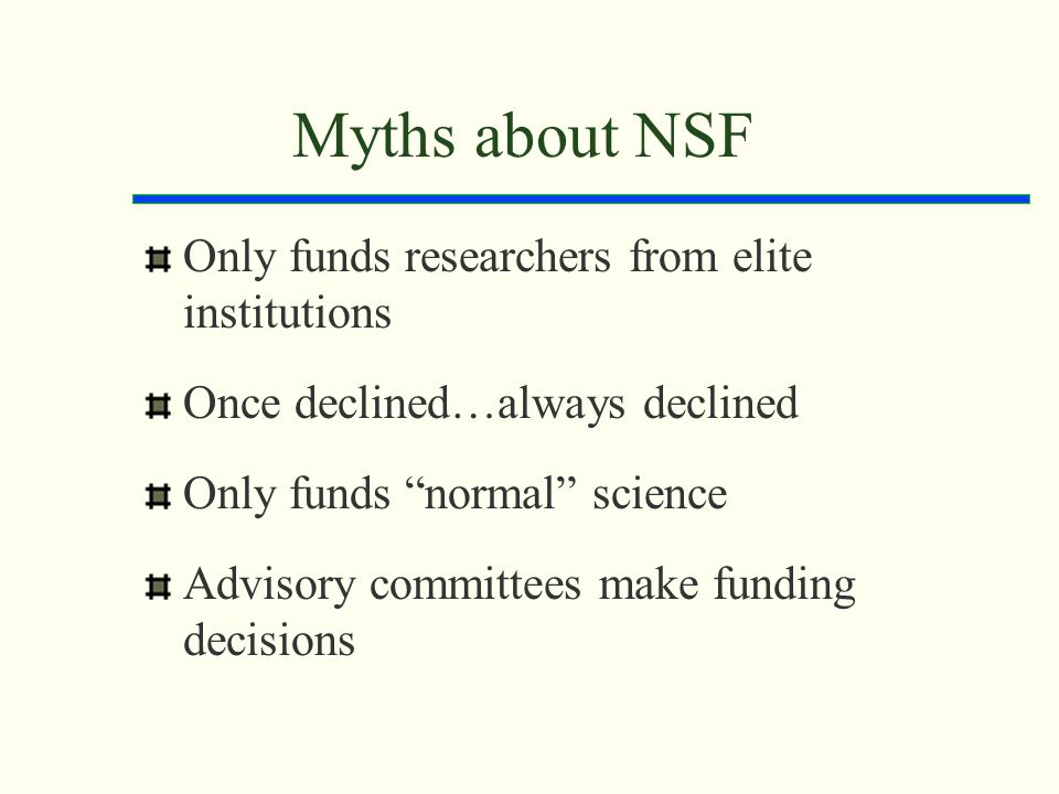 Myths about NSF Only funds researchers from elite institutions Once declined…always declined Only funds normal science Advisory committees make funding decisions