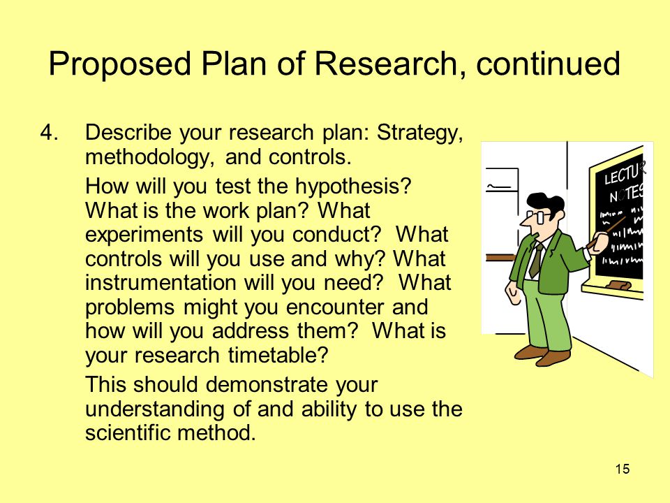 15 Proposed Plan of Research, continued 4.Describe your research plan: Strategy, methodology, and controls.