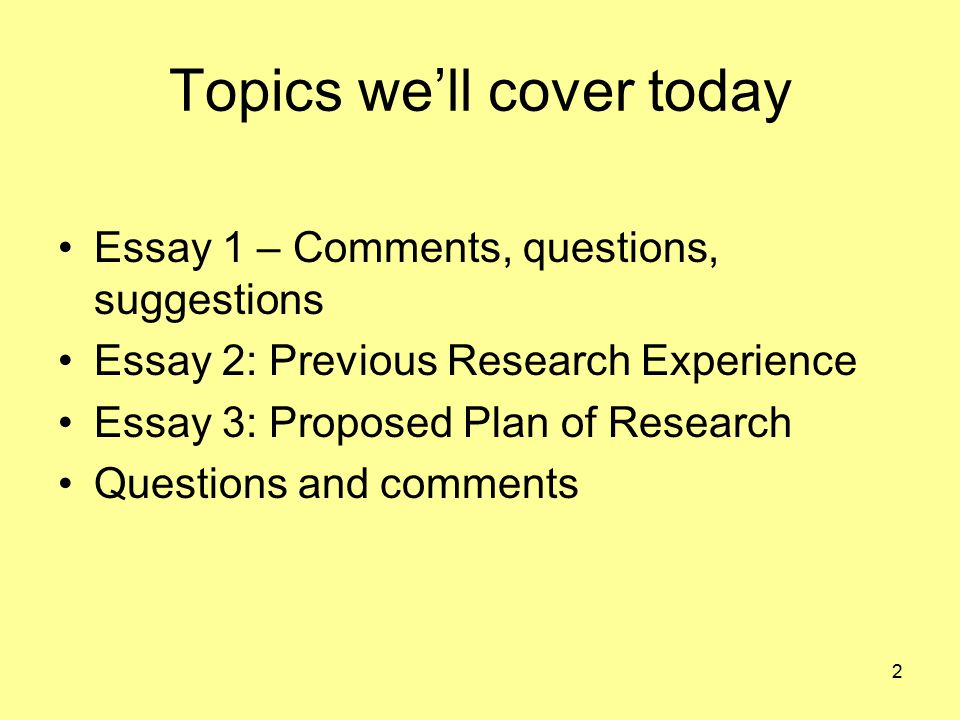 2 Topics we’ll cover today Essay 1 – Comments, questions, suggestions Essay 2: Previous Research Experience Essay 3: Proposed Plan of Research Questions and comments