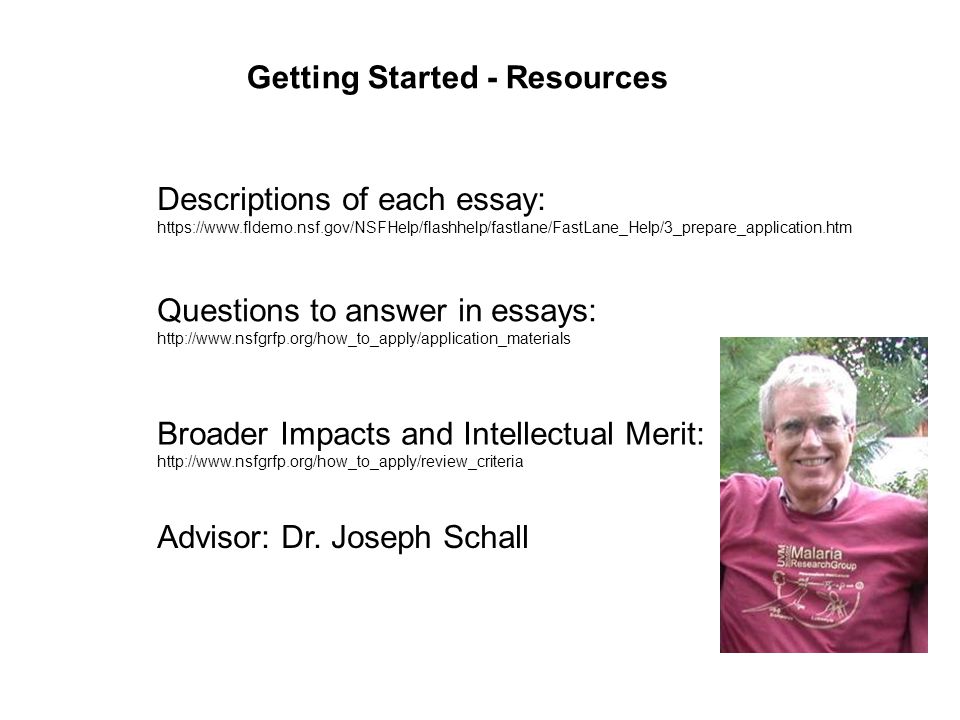 Getting Started - Resources Questions to answer in essays:   Descriptions of each essay:   Broader Impacts and Intellectual Merit:   Advisor: Dr.