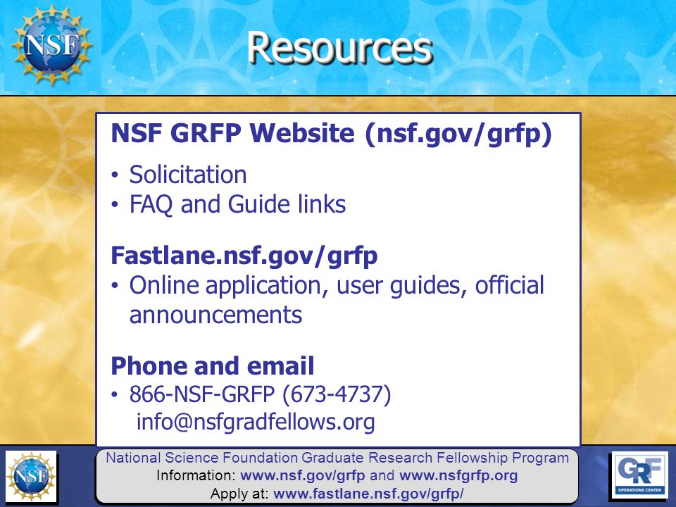 National Science Foundation Graduate Research Fellowship Program Information:   and   Apply at:   NSF GRFP Website (nsf.gov/grfp) Solicitation FAQ and Guide links Fastlane.nsf.gov/grfp Online application, user guides, official announcements Phone and  866-NSF-GRFP ( )