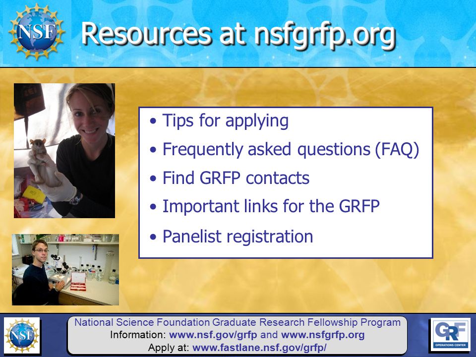 National Science Foundation Graduate Research Fellowship Program Information:   and   Apply at:   Tips for applying Frequently asked questions (FAQ) Find GRFP contacts Important links for the GRFP Panelist registration Resources at nsfgrfp.org