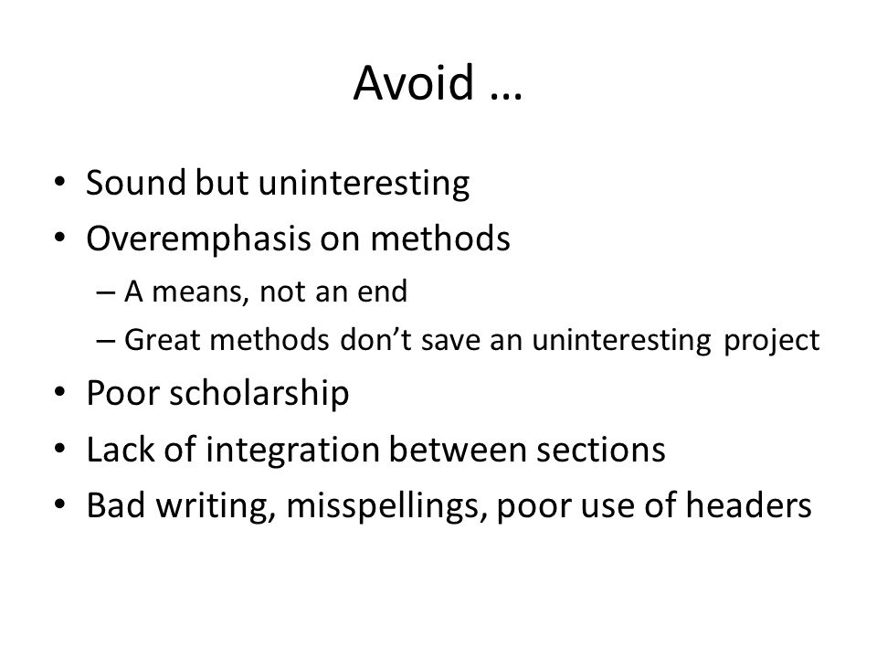 Avoid … Sound but uninteresting Overemphasis on methods – A means, not an end – Great methods don’t save an uninteresting project Poor scholarship Lack of integration between sections Bad writing, misspellings, poor use of headers