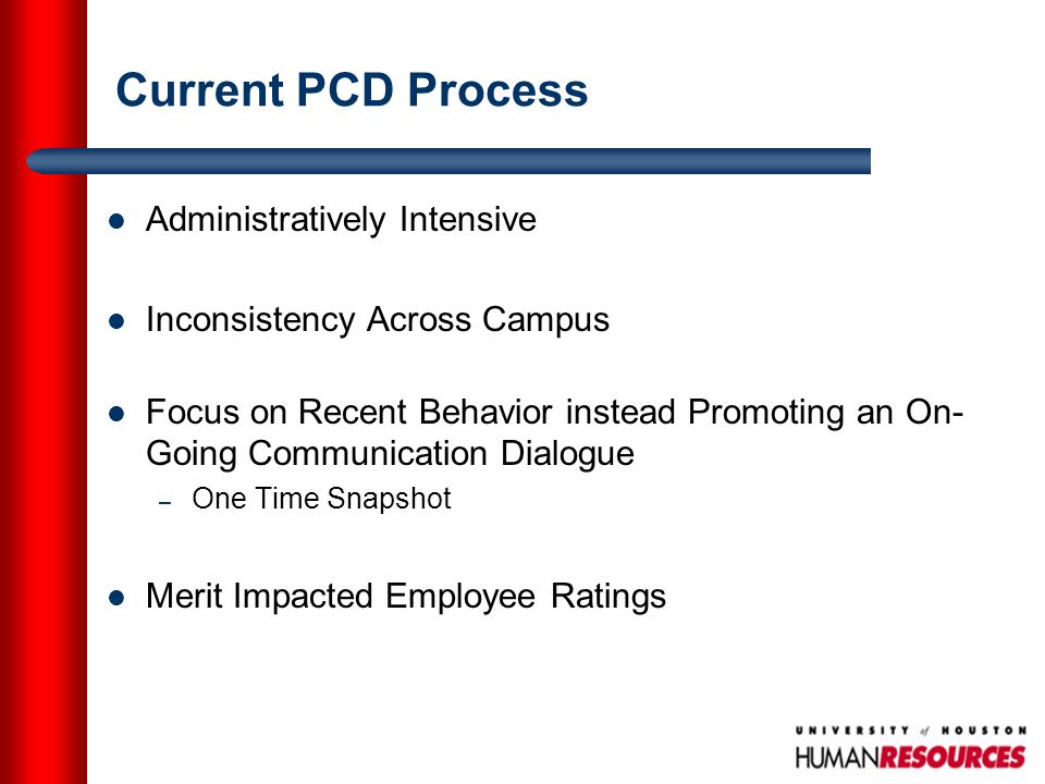 Current PCD Process Administratively Intensive Inconsistency Across Campus Focus on Recent Behavior instead Promoting an On- Going Communication Dialogue – One Time Snapshot Merit Impacted Employee Ratings