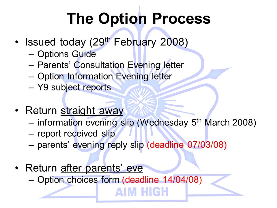 The Option Process Issued today (29 th February 2008) –Options Guide –Parents’ Consultation Evening letter –Option Information Evening letter –Y9 subject reports Return straight away –information evening slip (Wednesday 5 th March 2008) –report received slip –parents’ evening reply slip (deadline 07/03/08) Return after parents’ eve –Option choices form (deadline 14/04/08)
