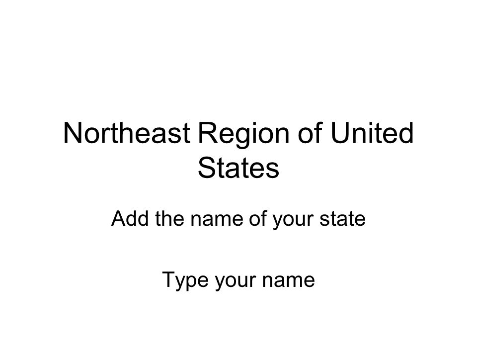 Northeast Region of United States Add the name of your state Type your name