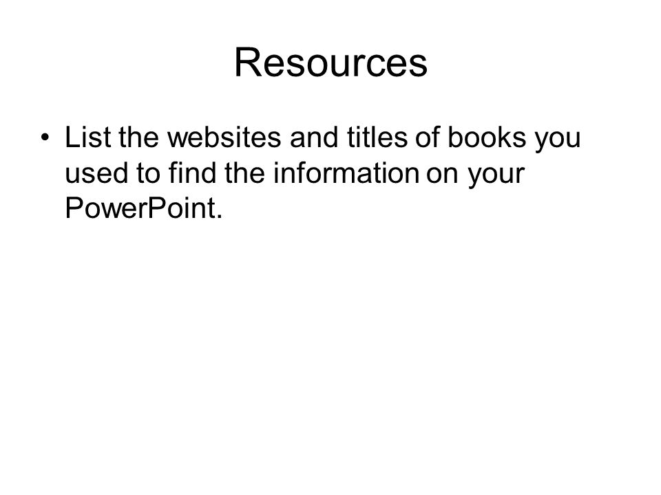 Resources List the websites and titles of books you used to find the information on your PowerPoint.