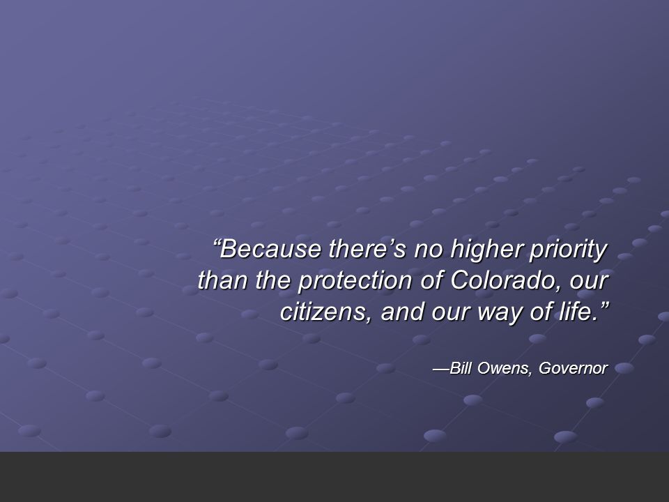 Because there’s no higher priority than the protection of Colorado, our citizens, and our way of life. —Bill Owens, Governor