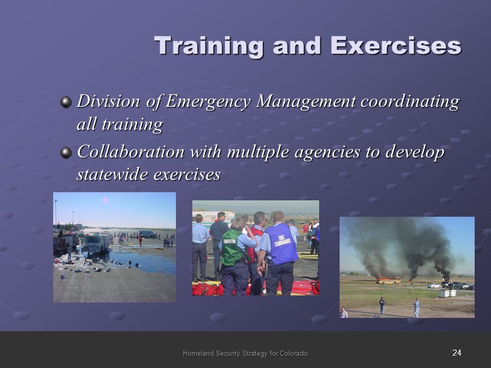 24 Homeland Security Strategy for Colorado Training and Exercises Division of Emergency Management coordinating all training Collaboration with multiple agencies to develop statewide exercises