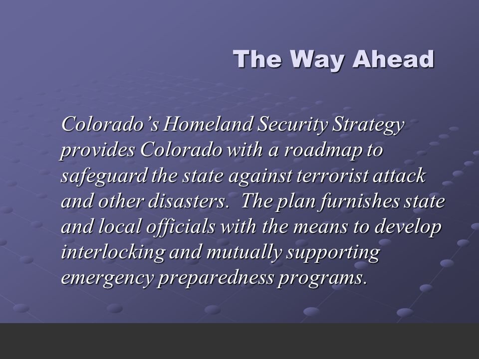 The Way Ahead The Way Ahead Colorado’s Homeland Security Strategy provides Colorado with a roadmap to safeguard the state against terrorist attack and other disasters.