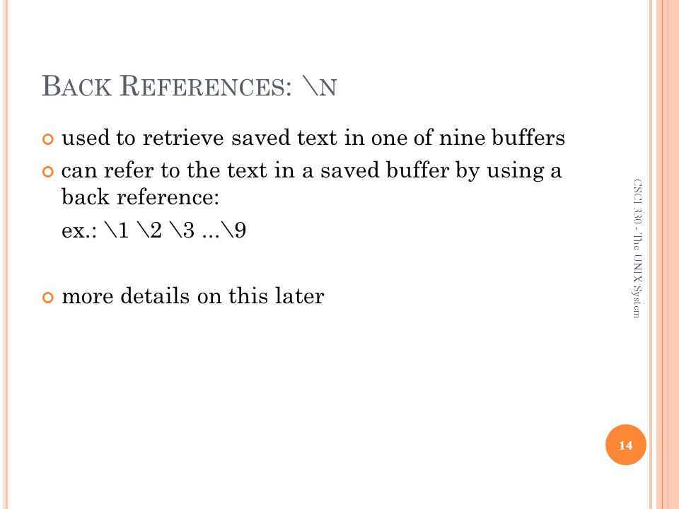 B ACK R EFERENCES : \ N used to retrieve saved text in one of nine buffers can refer to the text in a saved buffer by using a back reference: ex.: \1 \2 \3...\9 more details on this later 14 CSCI The UNIX System