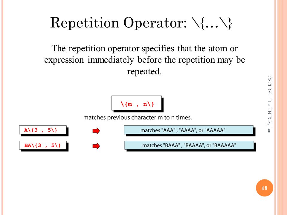 CSCI The UNIX System 18 Repetition Operator: \{…\} The repetition operator specifies that the atom or expression immediately before the repetition may be repeated.