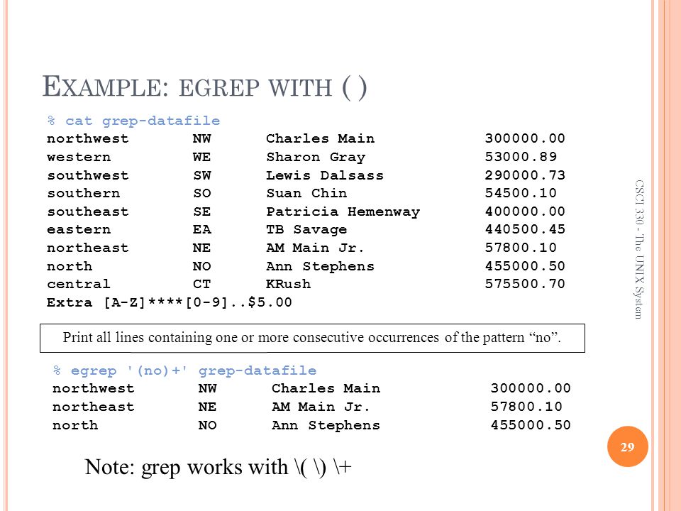 E XAMPLE : EGREP WITH ( ) 29 CSCI The UNIX System % egrep (no)+ grep-datafile northwest NW Charles Main northeast NE AM Main Jr.