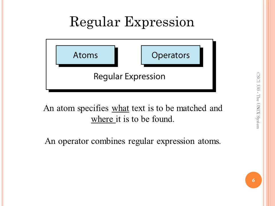 CSCI The UNIX System 6 Regular Expression An atom specifies what text is to be matched and where it is to be found.