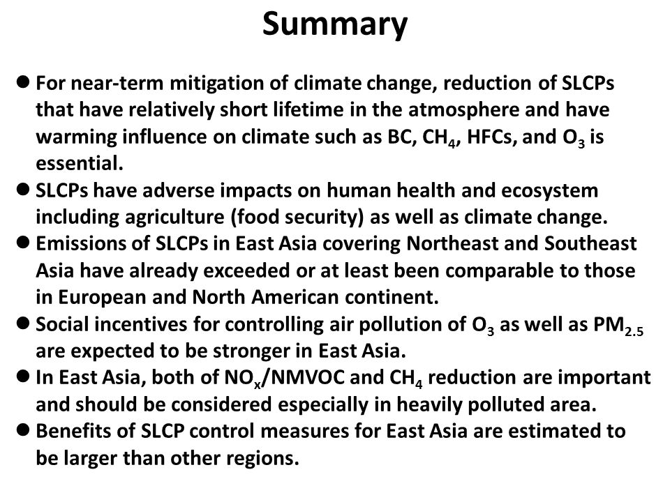 Summary For near-term mitigation of climate change, reduction of SLCPs that have relatively short lifetime in the atmosphere and have warming influence on climate such as BC, CH 4, HFCs, and O 3 is essential.