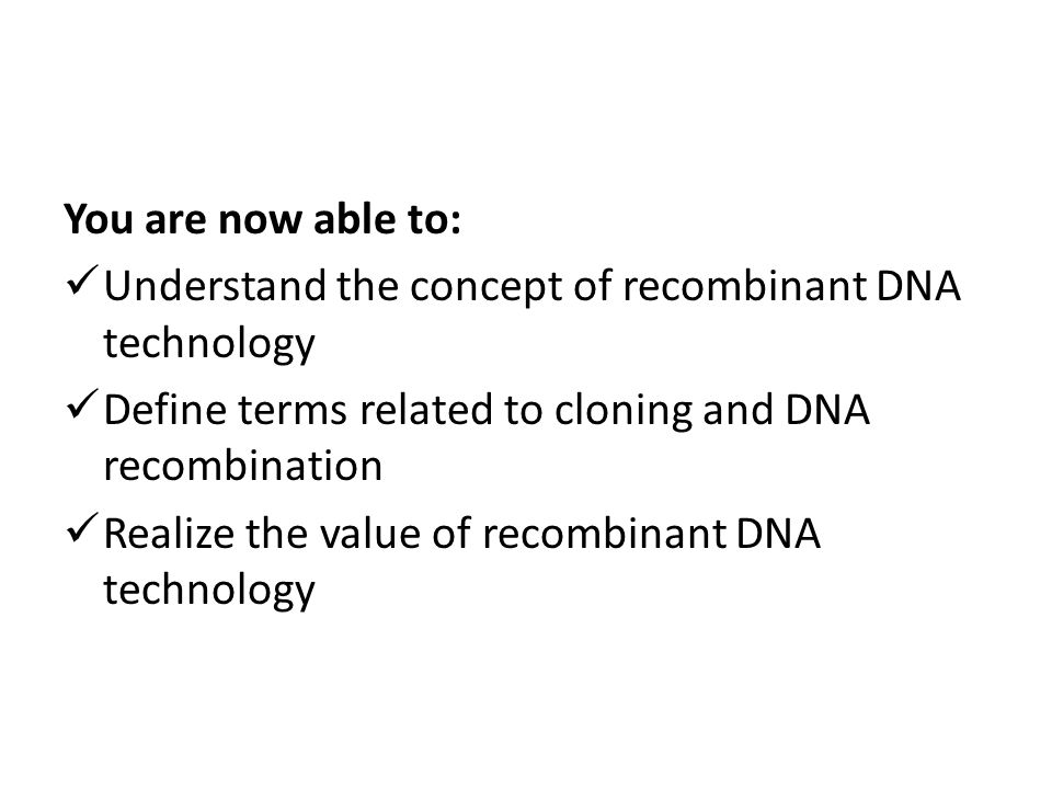 You are now able to: Understand the concept of recombinant DNA technology Define terms related to cloning and DNA recombination Realize the value of recombinant DNA technology