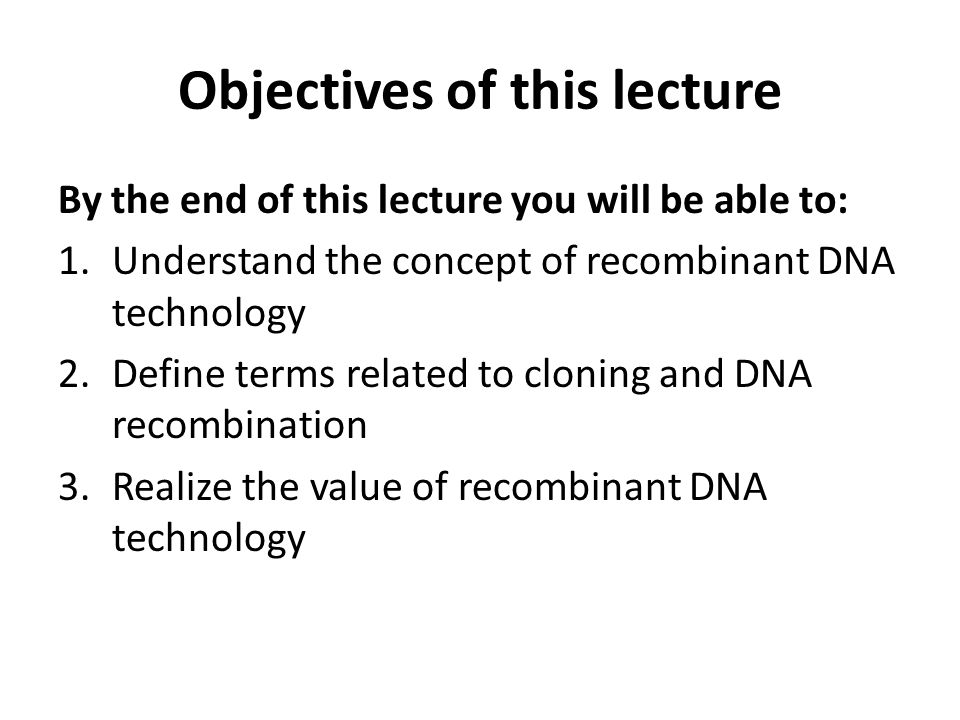 Objectives of this lecture By the end of this lecture you will be able to: 1.Understand the concept of recombinant DNA technology 2.Define terms related to cloning and DNA recombination 3.Realize the value of recombinant DNA technology