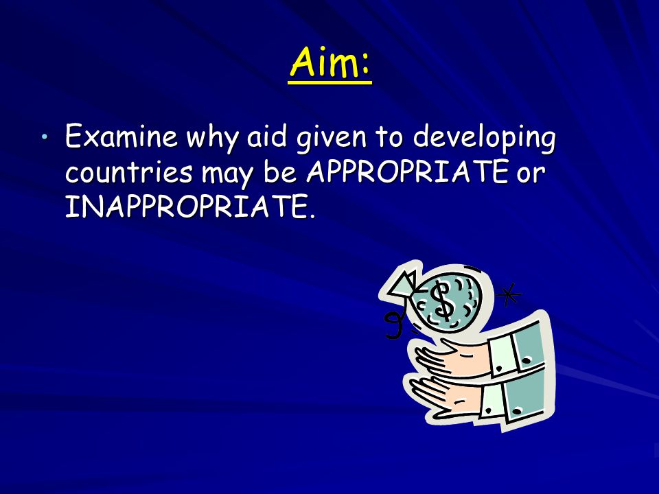 Aim: Examine why aid given to developing countries may be APPROPRIATE or INAPPROPRIATE.