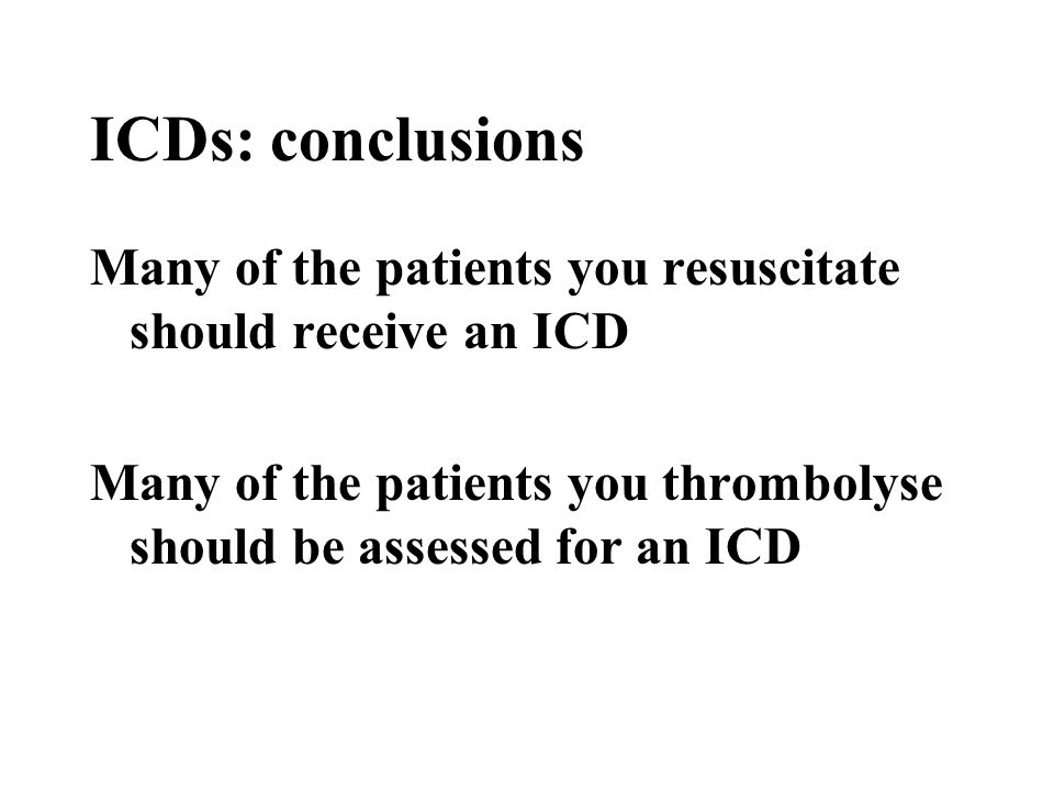 ICDs: conclusions Many of the patients you resuscitate should receive an ICD Many of the patients you thrombolyse should be assessed for an ICD