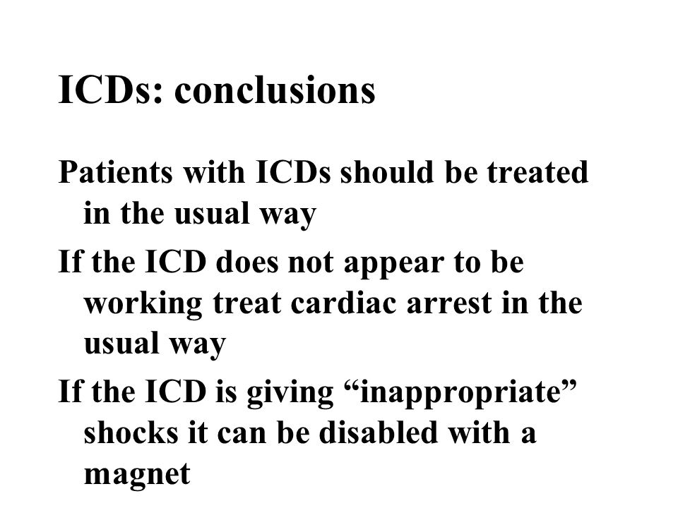 ICDs: conclusions Patients with ICDs should be treated in the usual way If the ICD does not appear to be working treat cardiac arrest in the usual way If the ICD is giving inappropriate shocks it can be disabled with a magnet