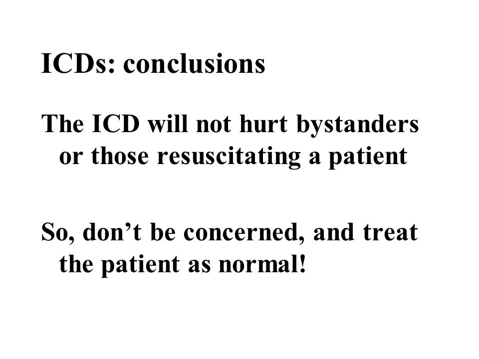 ICDs: conclusions The ICD will not hurt bystanders or those resuscitating a patient So, don’t be concerned, and treat the patient as normal!
