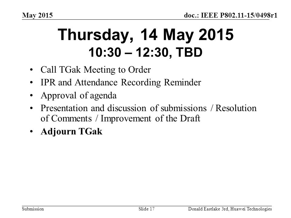 doc.: IEEE P /0498r1 Submission May 2015 Donald Eastlake 3rd, Huawei TechnologiesSlide 17 Thursday, 14 May :30 – 12:30, TBD Call TGak Meeting to Order IPR and Attendance Recording Reminder Approval of agenda Presentation and discussion of submissions / Resolution of Comments / Improvement of the Draft Adjourn TGak