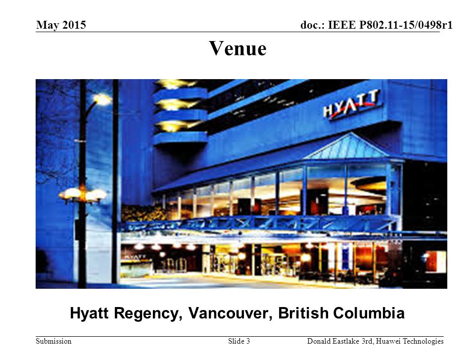 doc.: IEEE P /0498r1 Submission May 2015 Donald Eastlake 3rd, Huawei TechnologiesSlide 3 Venue Hyatt Regency, Vancouver, British Columbia