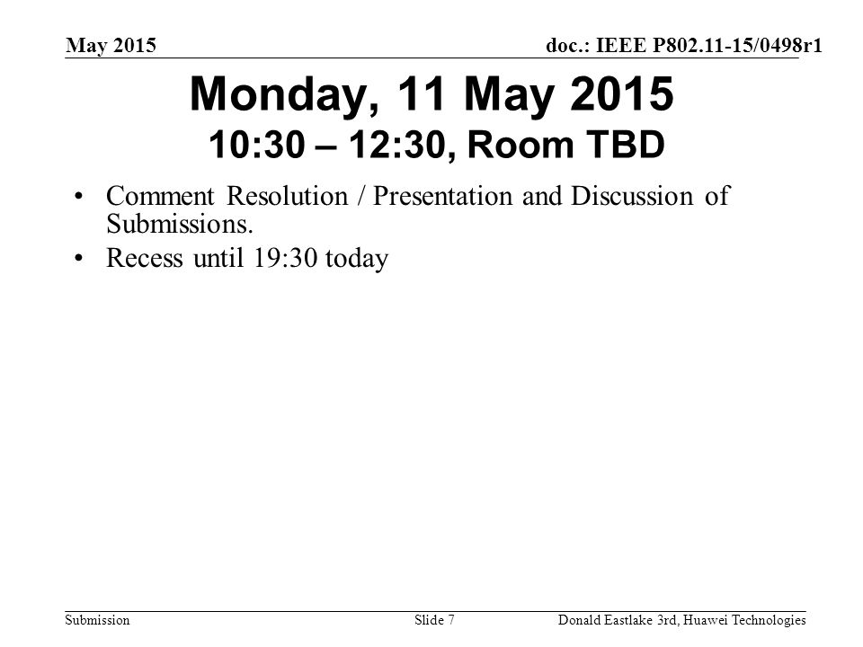 doc.: IEEE P /0498r1 Submission May 2015 Donald Eastlake 3rd, Huawei TechnologiesSlide 7 Monday, 11 May :30 – 12:30, Room TBD Comment Resolution / Presentation and Discussion of Submissions.