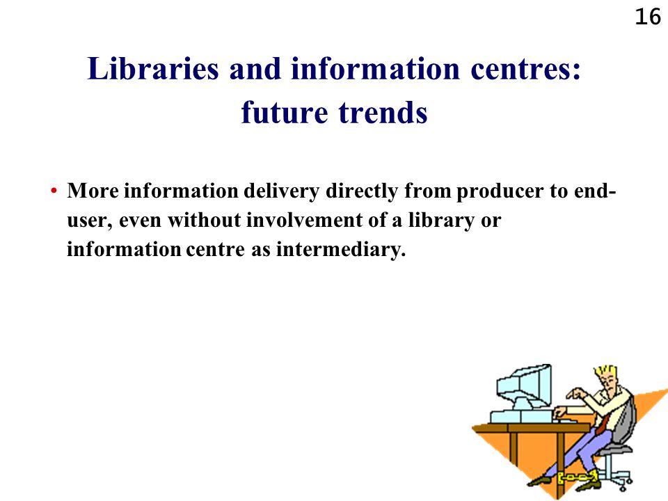 16 Libraries and information centres: future trends More information delivery directly from producer to end- user, even without involvement of a library or information centre as intermediary.