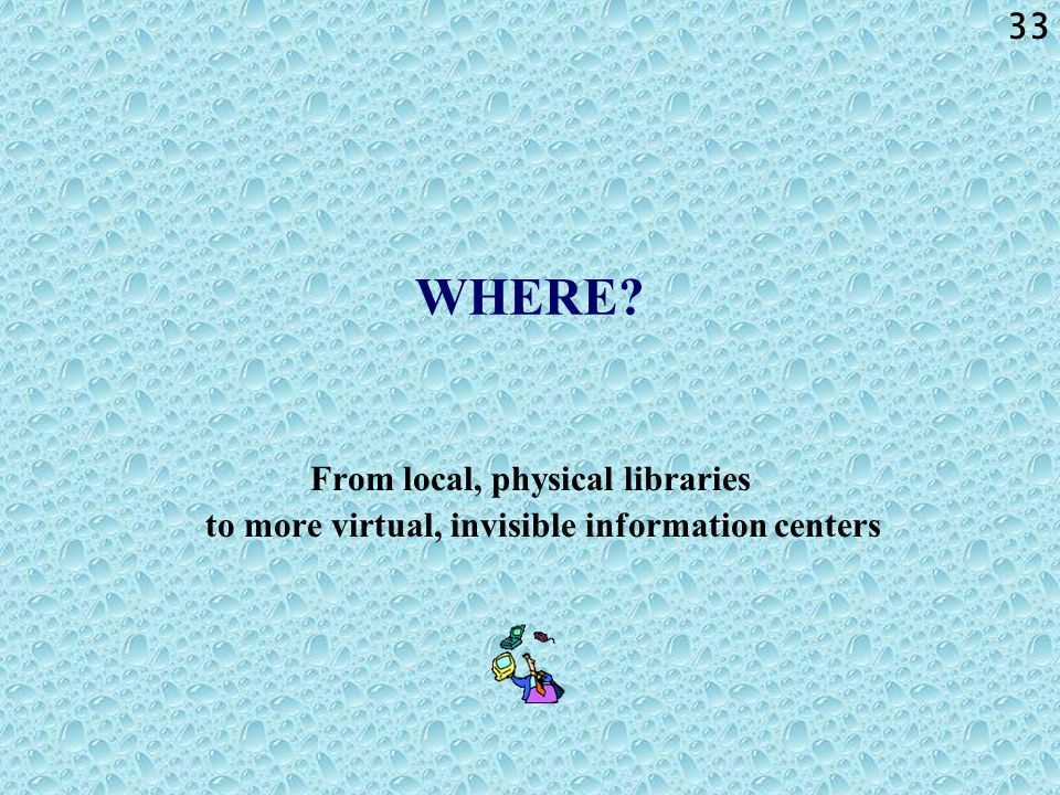 33 WHERE From local, physical libraries to more virtual, invisible information centers