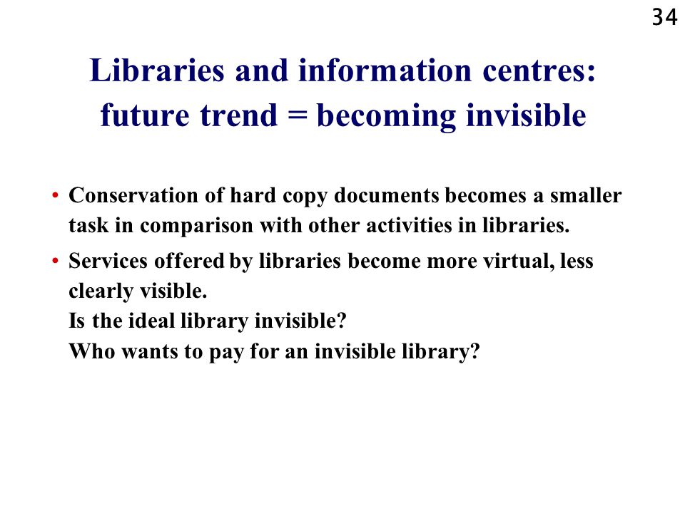 34 Libraries and information centres: future trend = becoming invisible Conservation of hard copy documents becomes a smaller task in comparison with other activities in libraries.
