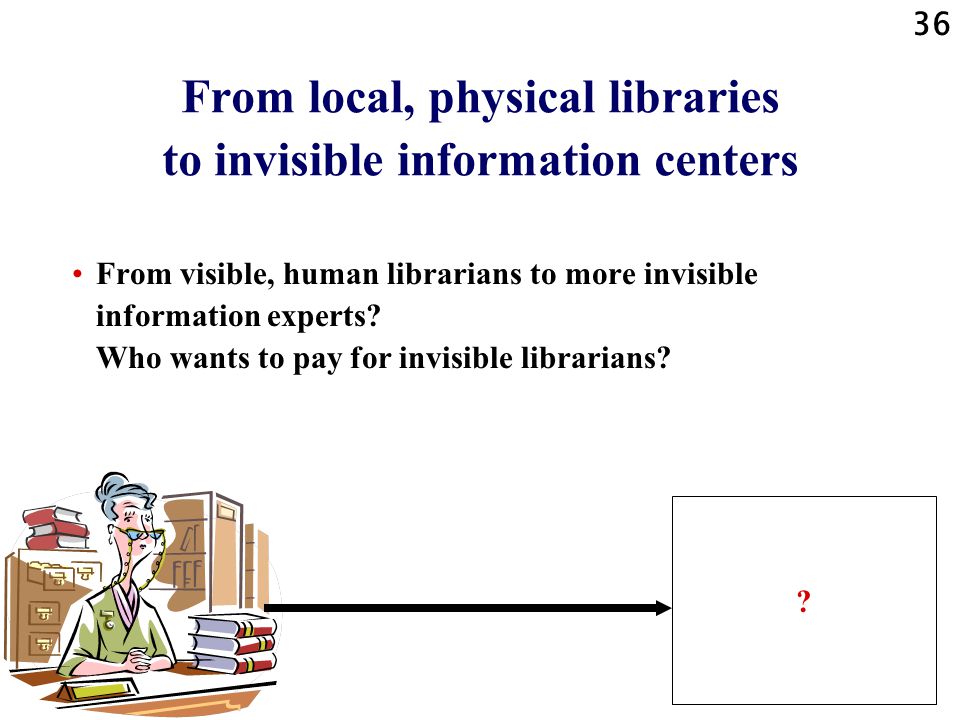 36 From local, physical libraries to invisible information centers From visible, human librarians to more invisible information experts.