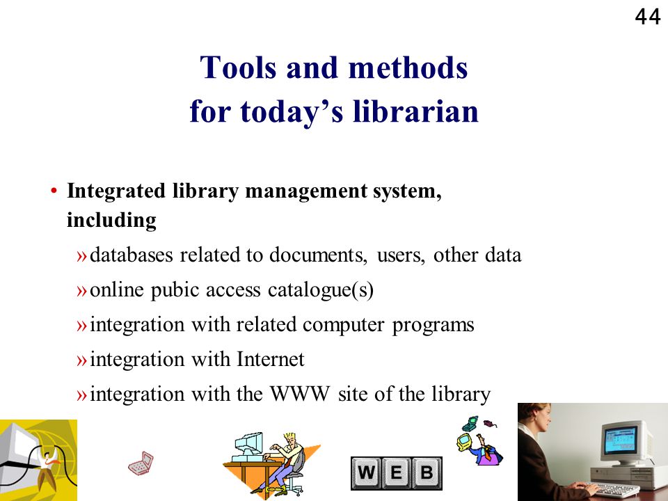 44 Tools and methods for today’s librarian Integrated library management system, including »databases related to documents, users, other data »online pubic access catalogue(s) »integration with related computer programs »integration with Internet »integration with the WWW site of the library