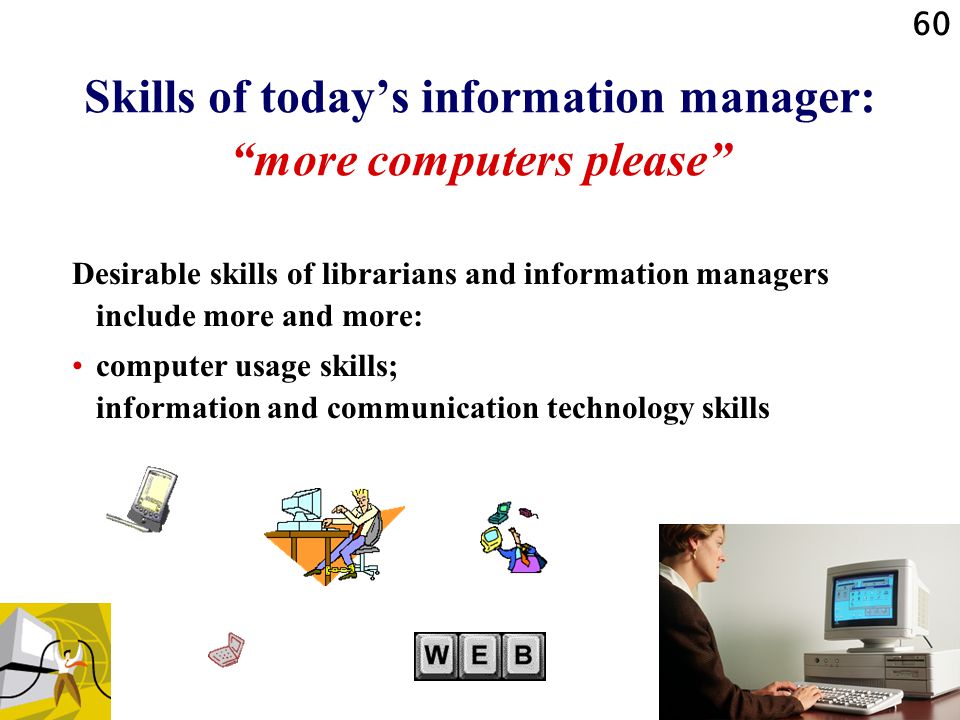 60 Skills of today’s information manager: more computers please Desirable skills of librarians and information managers include more and more: computer usage skills; information and communication technology skills