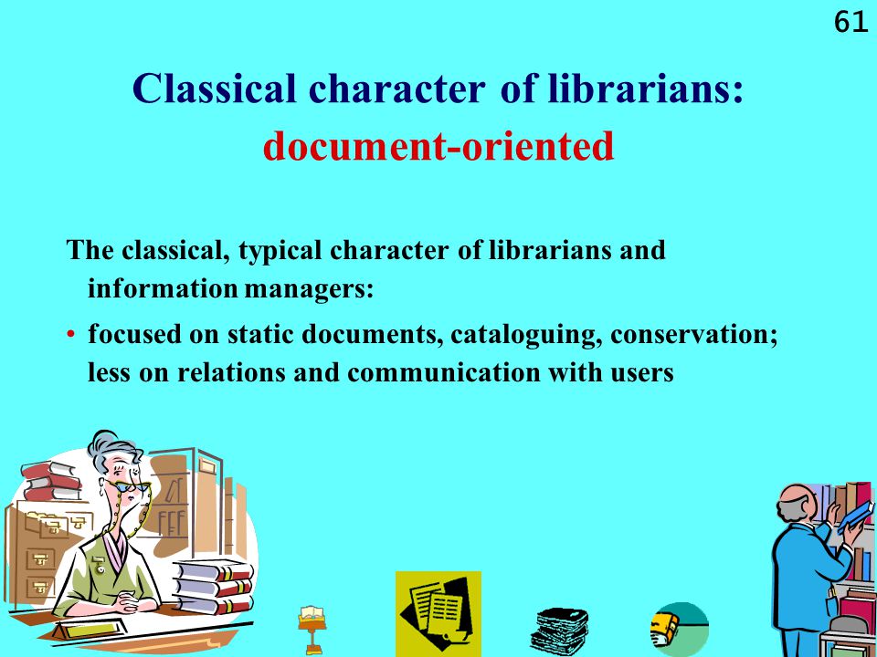 61 Classical character of librarians: document-oriented The classical, typical character of librarians and information managers: focused on static documents, cataloguing, conservation; less on relations and communication with users